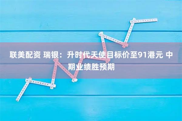 联美配资 瑞银：升时代天使目标价至91港元 中期业绩胜预期