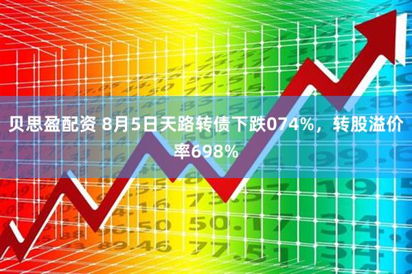 贝思盈配资 8月5日天路转债下跌074%，转股溢价率698%