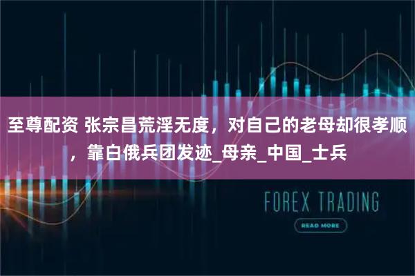 至尊配资 张宗昌荒淫无度，对自己的老母却很孝顺，靠白俄兵团发迹_母亲_中国_士兵