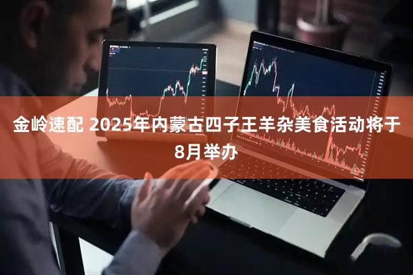 金岭速配 2025年内蒙古四子王羊杂美食活动将于8月举办