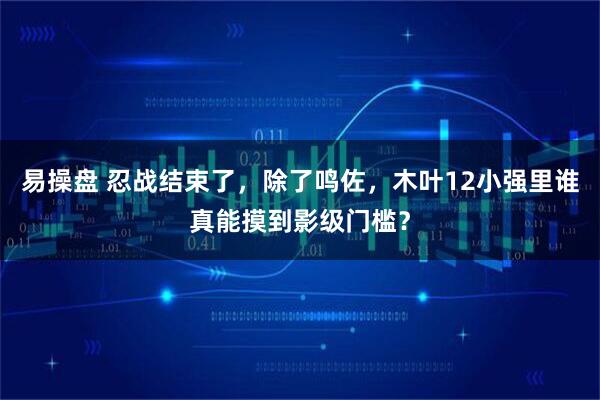 易操盘 忍战结束了，除了鸣佐，木叶12小强里谁真能摸到影级门槛？