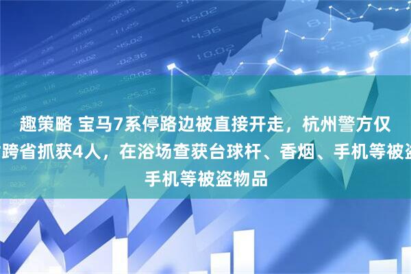 趣策略 宝马7系停路边被直接开走，杭州警方仅5小时跨省抓获4人，在浴场查获台球杆、香烟、手机等被盗物品