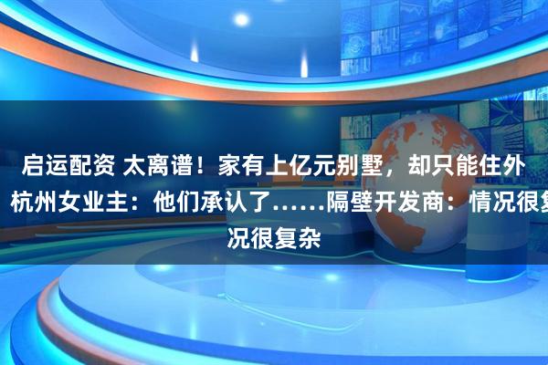 启运配资 太离谱！家有上亿元别墅，却只能住外面！杭州女业主：他们承认了……隔壁开发商：情况很复杂