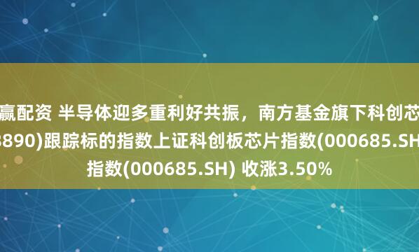 笑赢配资 半导体迎多重利好共振，南方基金旗下科创芯片ETF南方(588890)跟踪标的指数上证科创板芯片指数(000685.SH) 收涨3.50%