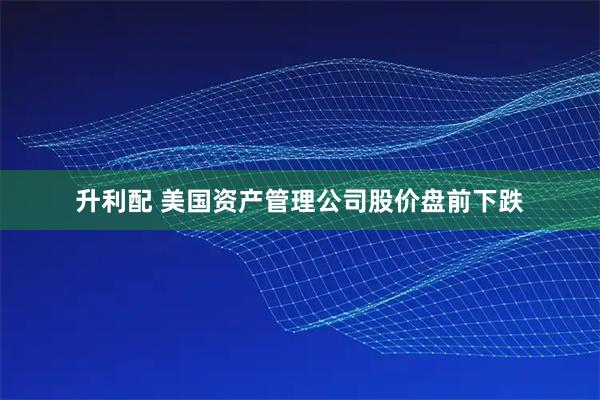 升利配 美国资产管理公司股价盘前下跌
