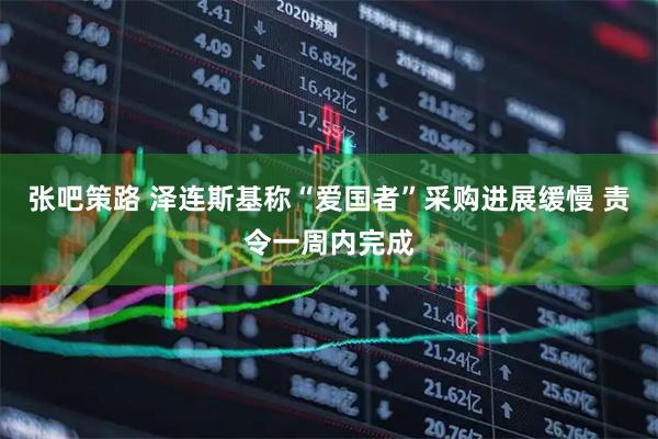张吧策路 泽连斯基称“爱国者”采购进展缓慢 责令一周内完成