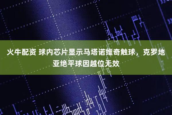 火牛配资 球内芯片显示马塔诺维奇触球，克罗地亚绝平球因越位无效