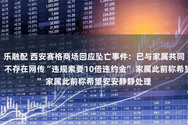 乐融配 西安赛格商场回应坠亡事件：已与家属共同妥善处理完毕，不存在网传“违规索要10倍违约金” 家属此前称希望安安静静处理