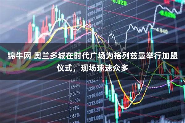 锦牛网 奥兰多城在时代广场为格列兹曼举行加盟仪式，现场球迷众多