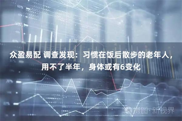 众盈易配 调查发现:习惯在饭后散步的老年人,用不了半年,身体或有6变化